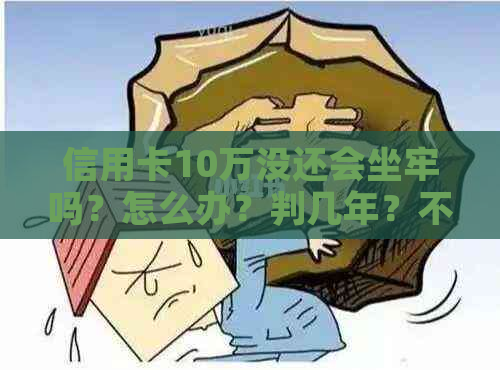 信用卡10万没还会坐牢吗？怎么办？判几年？不还会怎么样？