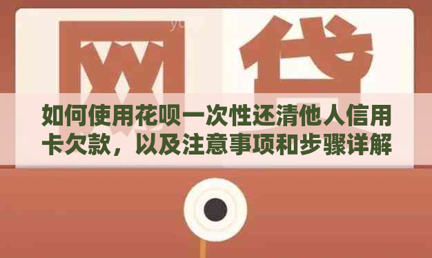 如何使用花呗一次性还清他人信用卡欠款，以及注意事项和步骤详解