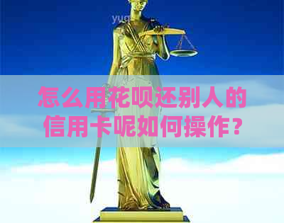 怎么用花呗还别人的信用卡呢如何操作？