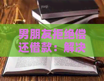 男朋友拒绝偿还借款：解决方案和应对策略