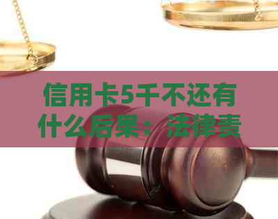 信用卡5千不还有什么后果：法律责任与影响解析