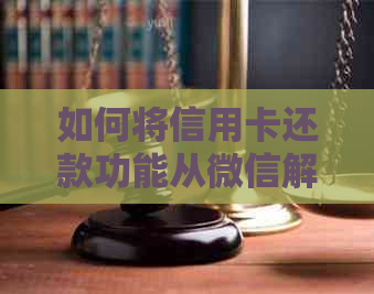 如何将信用卡还款功能从微信解除绑定，保留便捷支付体验