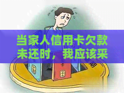 当家人信用卡欠款未还时，我应该采取什么措？