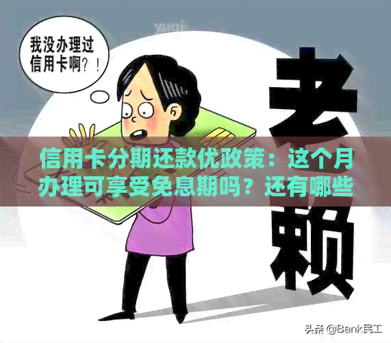 信用卡分期还款优政策：这个月办理可享受免息期吗？还有哪些注意事项？