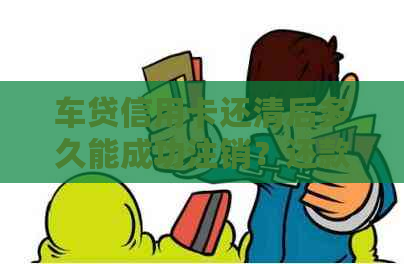 车贷信用卡还清后多久能成功注销？还款后销户流程及注意事项解析