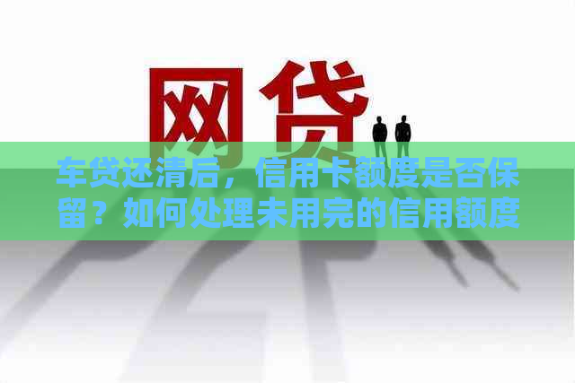 车贷还清后，信用卡额度是否保留？如何处理未用完的信用额度？