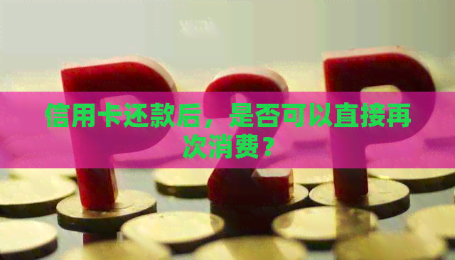 信用卡还款后，是否可以直接再次消费？