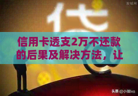 信用卡透支2万不还款的后果及解决方法，让你了解详细情况！