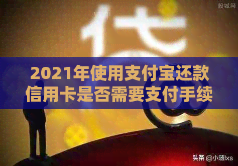 2021年使用支付宝还款信用卡是否需要支付手续费？