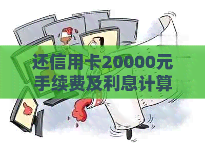 还信用卡20000元手续费及利息计算：总费用是多少？