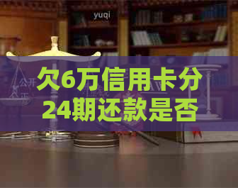 欠6万信用卡分24期还款是否可行？如何操作？