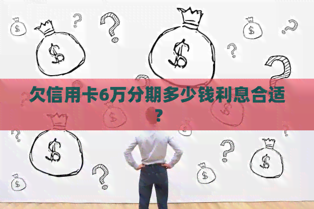 欠信用卡6万分期多少钱利息合适？