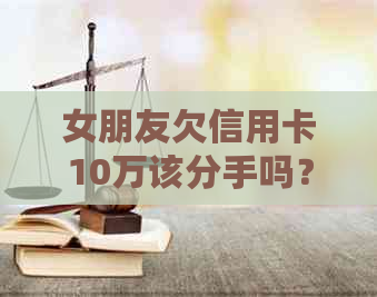 女朋友欠信用卡10万该分手吗？ 十几万信用卡债务，你愿意承担吗？