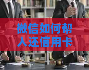 微信如何帮人还信用卡：操作步骤与注意事项