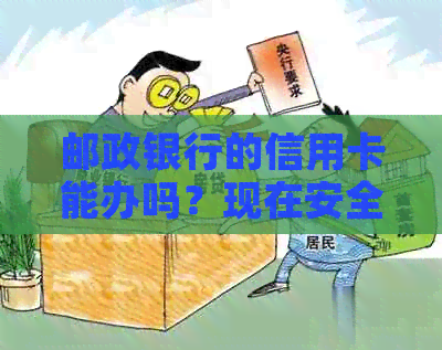 邮政银行的信用卡能办吗？现在安全吗？