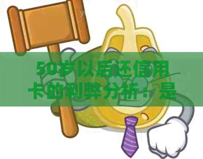 50岁以后还信用卡的利弊分析：是否有必要继续使用信用卡？