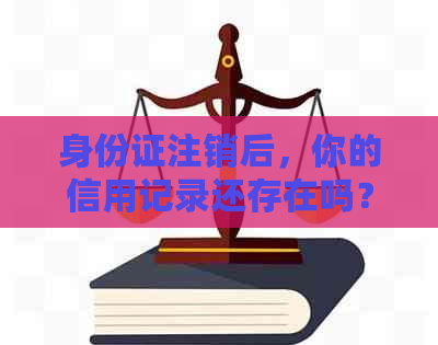 身份证注销后，你的信用记录还存在吗？