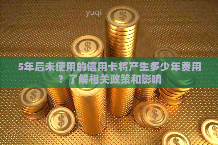 5年后未使用的信用卡将产生多少年费用？了解相关政策和影响