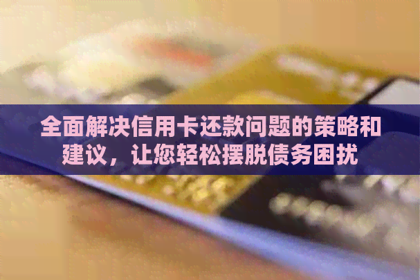 全面解决信用卡还款问题的策略和建议，让您轻松摆脱债务困扰