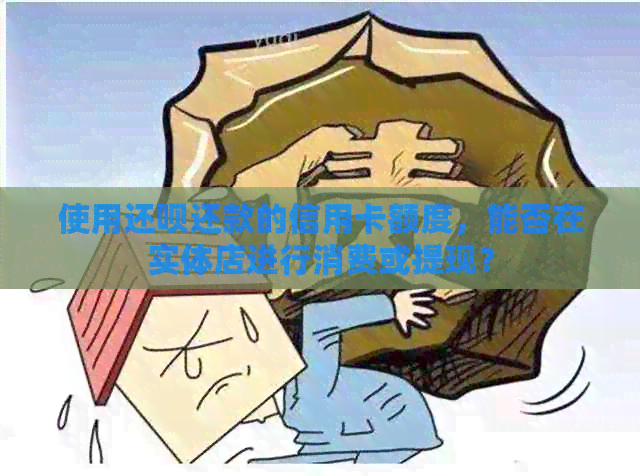 使用还款还款的信用卡额度，能否在实体店进行消费或提现？