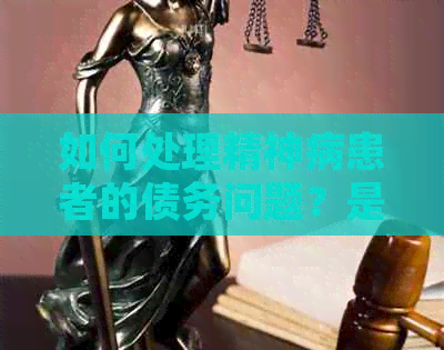 如何处理精神病患者的债务问题？是否可以免除还款义务？