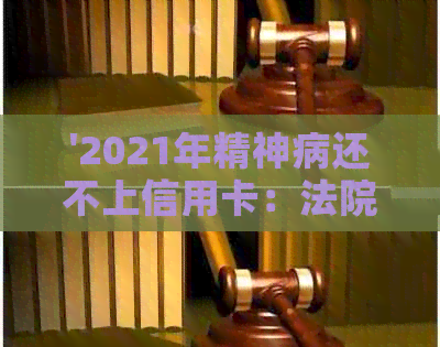 '2021年精神病还不上信用卡：法院判罚及解决办法'