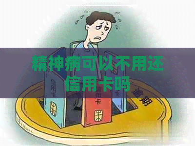 精神病可以不用还信用卡吗