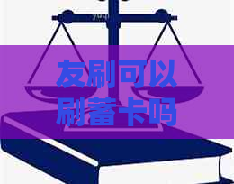 友刷可以刷蓄卡吗，可以刷自己信用卡吗，还能刷花呗吗？