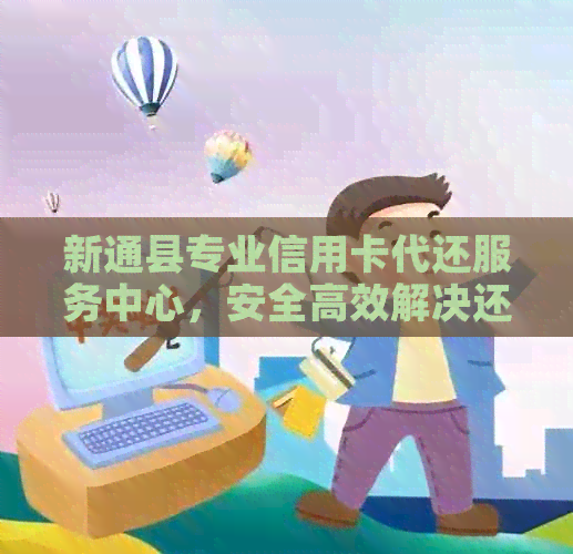 新通县专业信用卡代还服务中心，安全高效解决还款难题