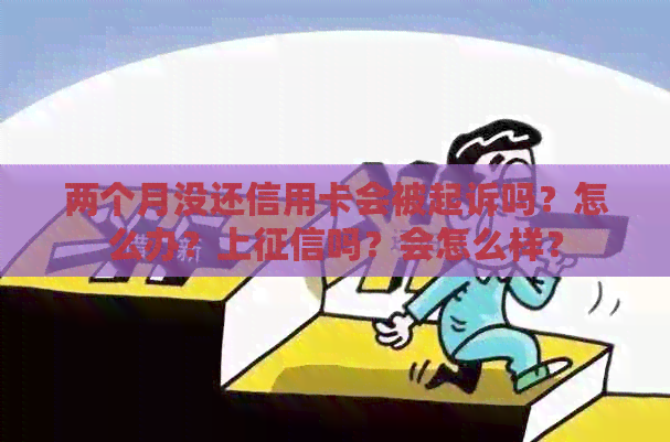 两个月没还信用卡会被起诉吗？怎么办？上吗？会怎么样？