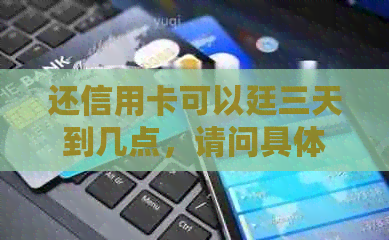 还信用卡可以廷三天到几点，请问具体的截止时间是几点？