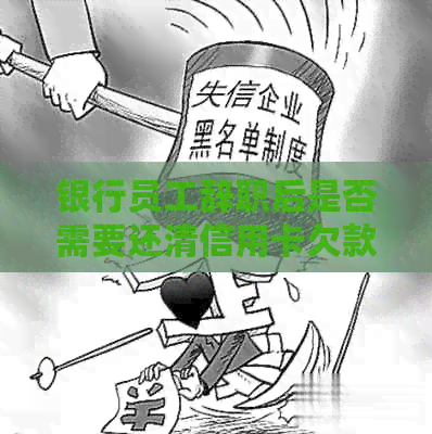 银行员工辞职后是否需要还清信用卡欠款？