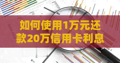 如何使用1万元还款20万信用卡利息？详解详细步骤和计算方法