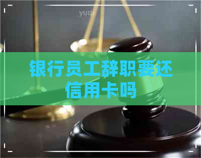 银行员工辞职要还信用卡吗