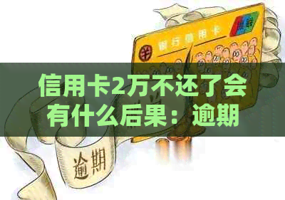 信用卡2万不还了会有什么后果：逾期还款、信用降级、法律责任等全解析