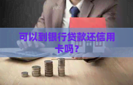 可以到银行贷款还信用卡吗？