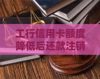 工行信用卡额度降低后还款注销：可能的影响及应对策略