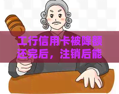 工行信用卡被降额还完后，注销后能否继续使用？安全性如何保障？