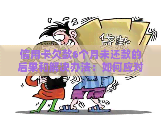 信用卡欠款6个月未还款的后果和解决办法：如何应对逾期还款问题？