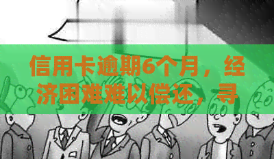 信用卡逾期6个月，经济困难难以偿还，寻求解决方案