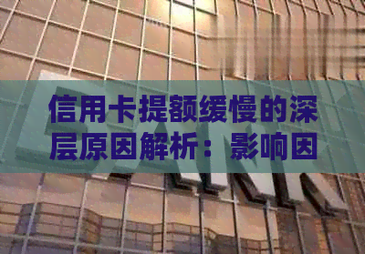 信用卡提额缓慢的深层原因解析：影响因素全方位解读