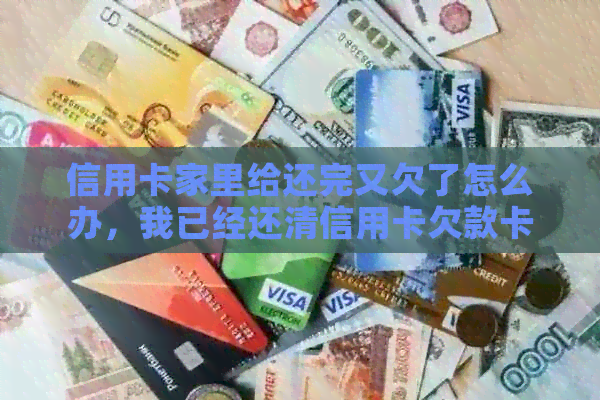 信用卡家里给还完又欠了怎么办，我已经还清信用卡欠款卡片怎么还是不能用？