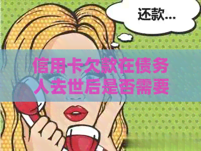 信用卡欠款在债务人去世后是否需要偿还：全面解答