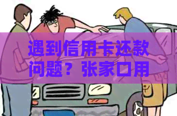 遇到信用卡还款问题？张家口用户可参考这些解决方法！