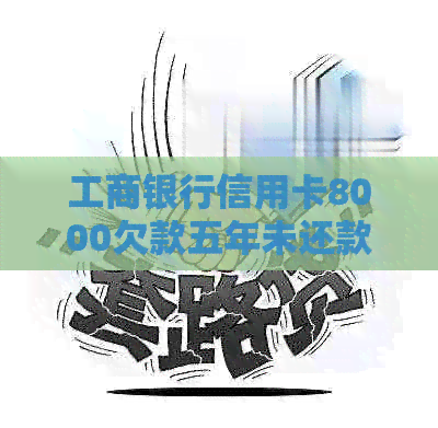 工商银行信用卡8000欠款五年未还款，现在需要偿还多少金额？