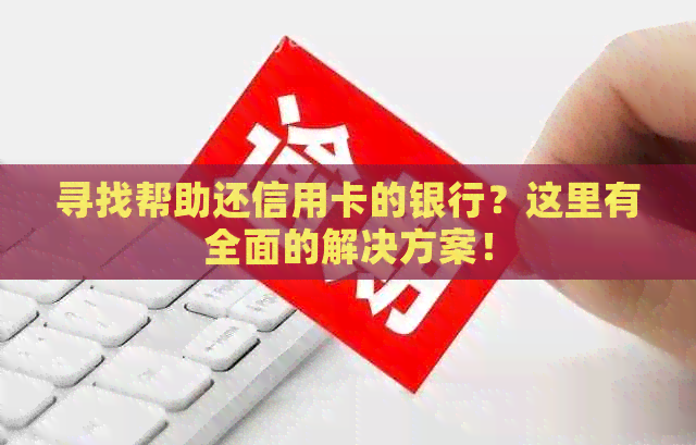 寻找帮助还信用卡的银行？这里有全面的解决方案！