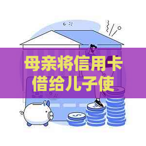 母亲将信用卡借给儿子使用：法律规定、后果与应对措