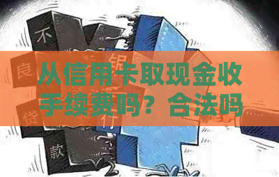 从信用卡取现金收手续费吗？合法吗？在信用卡上取现金怎么收费？