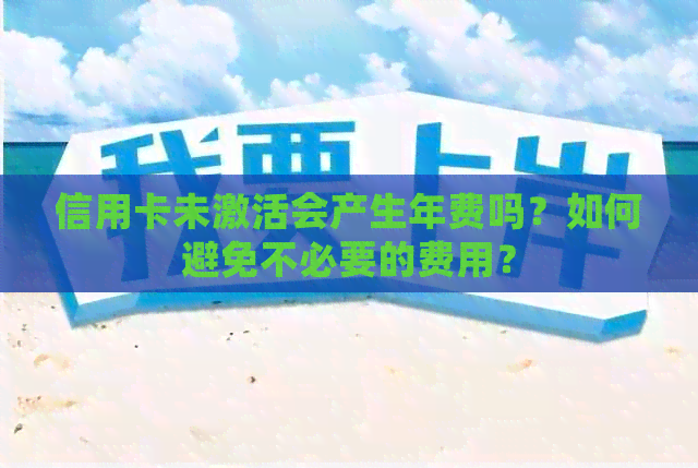 信用卡未激活会产生年费吗？如何避免不必要的费用？