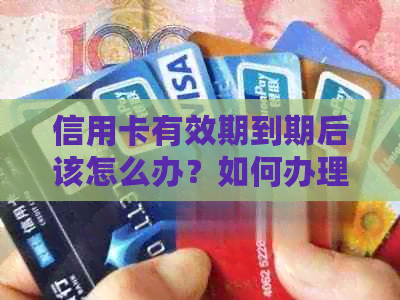 信用卡有效期到期后该怎么办？如何办理新卡或长使用期限？